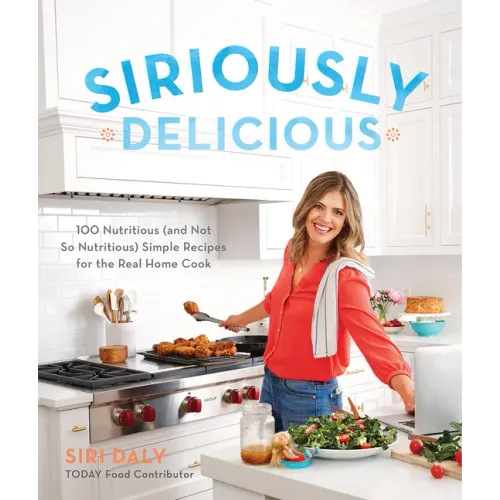 Siriously Delicious: 100 Nutritious (and Not So Nutritious) Simple Recipes for the Real Home Cook