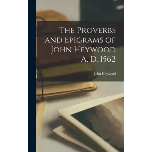 The Proverbs and Epigrams of John Heywood A. D. 1562