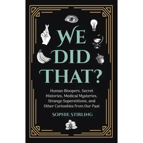 We Did That?: Human Bloopers, Secret Histories, Medical Mysteries, Strange Superstitions, and Other Curiosities from Our Past