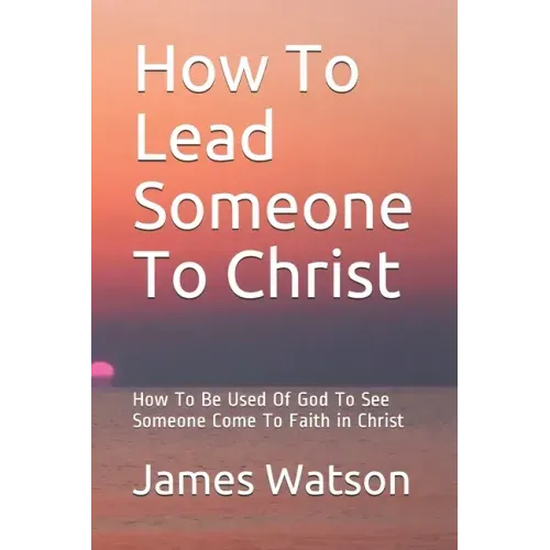 How To Lead Someone To Christ: How To Be Used Of God To See Someone Come To Faith in Christ