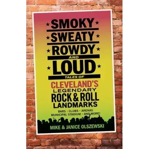 Smoky, Sweaty, Rowdy, and Loud: Tales of Cleveland's Legendary Rock & Roll Landmarks