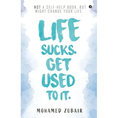 Life Sucks. Get Used To It.: NOT a Self-Help Book. But Might Change your Life.