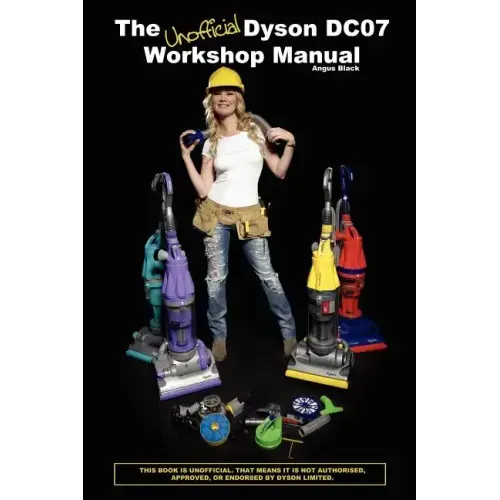 The Unofficial Dyson DC07 Workshop Manual: All you need to know to perform any DIY repair to your Dyson DC07