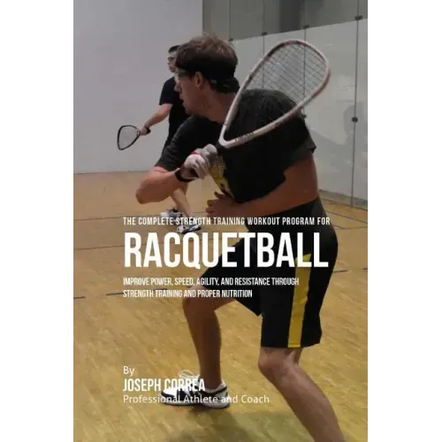 The Complete Strength Training Workout Program for Racquetball: Improve power, speed, agility, and resistance through strength training and proper nut