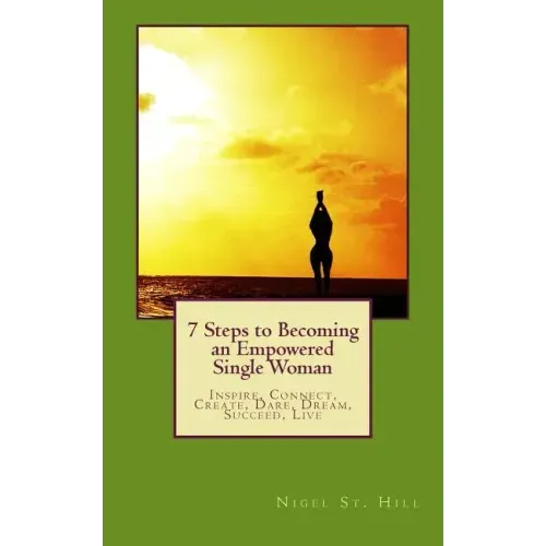 7 Steps to Becoming an Empowered Single Woman: Inspire, Connect, Create, Dare, Dream, Succeed, Live