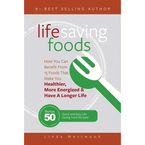 Life Saving Foods: How You Can Benefit From 15 Foods That Make You Healthier, More Energized & Have A Longer Life (Bonus: 50 Quick & Easy Life Saving
