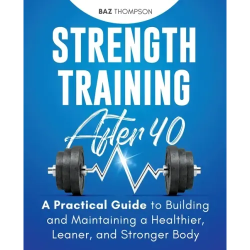 Strength Training After 40: A Practical Guide to Building and Maintaining a Healthier, Leaner, and Stronger Body