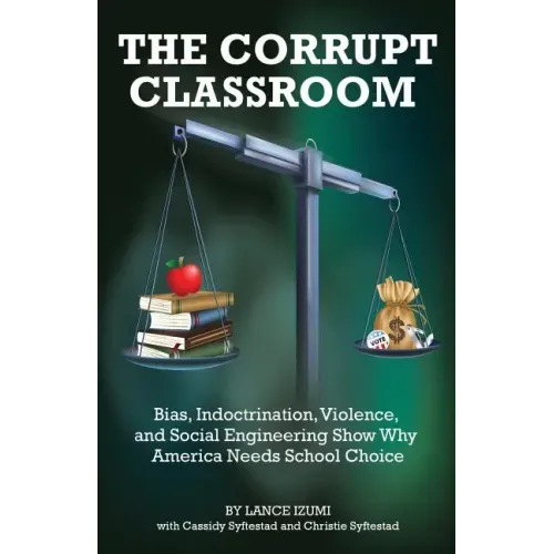 The Corrupt Classroom: Bias, Indoctrination, Violence and Social Engineering Show Why America Needs School Choice