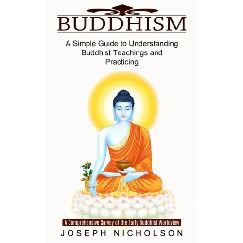 Buddhism: A Comprehensive Survey of the Early Buddhist Worldview (A Simple Guide to Understanding Buddhist Teachings and Practicing)