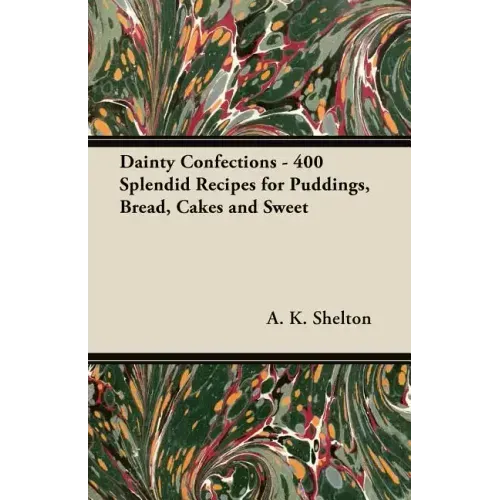Dainty Confections - 400 Splendid Recipes for Puddings, Bread, Cakes and Sweet