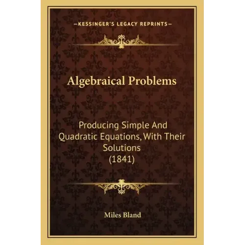 Algebraical Problems: Producing Simple And Quadratic Equations, With Their Solutions (1841)