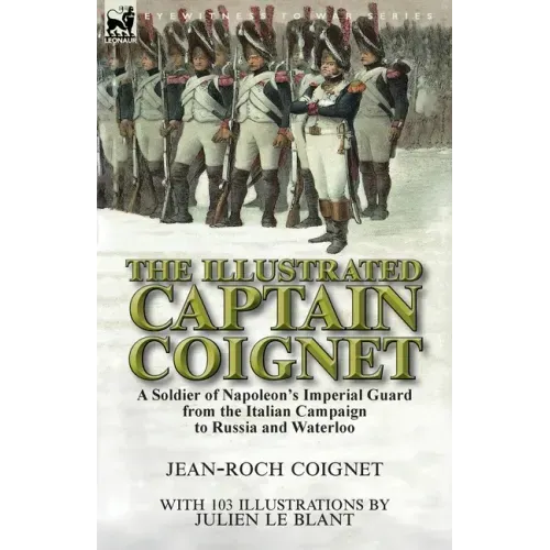 The Illustrated Captain Coignet: A Soldier of Napoleon's Imperial Guard from the Italian Campaign to Russia and Waterloo