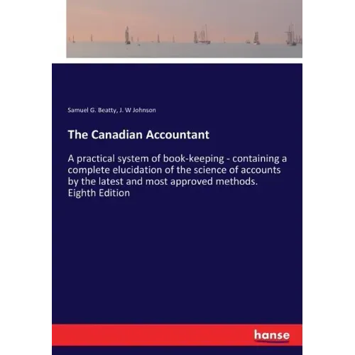 The Canadian Accountant: A practical system of book-keeping - containing a complete elucidation of the science of accounts by the latest and most appr