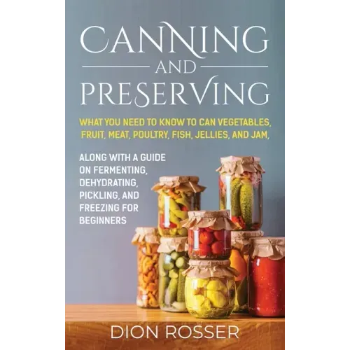 Canning and Preserving: What You Need to Know to Can Vegetables, Fruit, Meat, Poultry, Fish, Jellies, and Jam. Along with a Guide on Fermentin