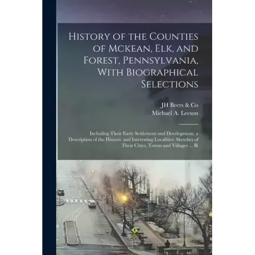 History of the Counties of Mckean, Elk, and Forest, Pennsylvania, With Biographical Selections: Including Their Early Settlement and Development; a De