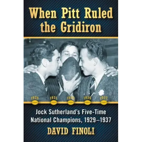 When Pitt Ruled the Gridiron: Jock Sutherland's Five-Time National Champions, 1929-1937