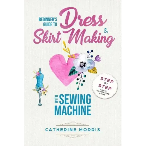 Beginner's Guide To Dress & Skirt Making With Sewing Machine: Step By Step Visual Illustrated Guide