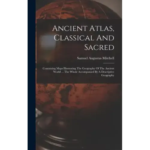 Ancient Atlas, Classical And Sacred: Containing Maps Illustrating The Geography Of The Ancient World ... The Whole Accompanied By A Descriptive Geogra