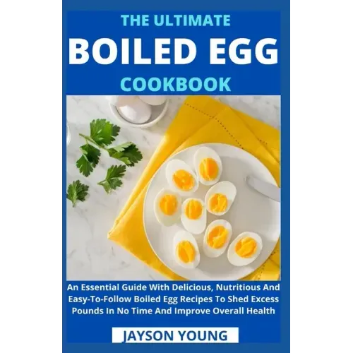 The Ultimate Boiled Egg Cookbook: An Essential Guide With Delicious, Nutritious And Easy-To-Follow Boiled Egg Recipes To Shed Excess Pounds In No Time