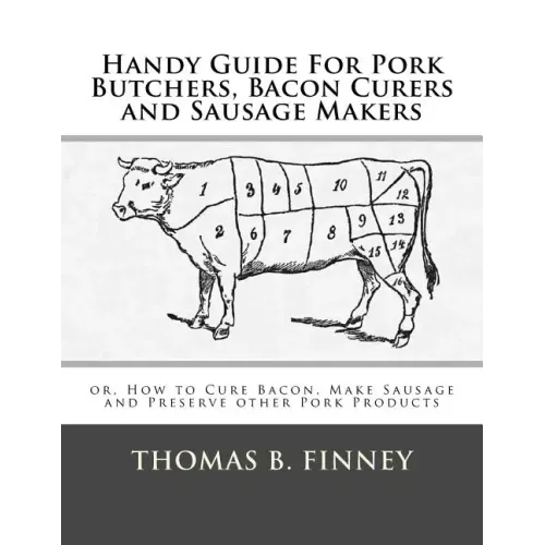 Handy Guide For Pork Butchers, Bacon Curers and Sausage Makers: or, How to Cure Bacon, Make Sausage and Preserve other Pork Products