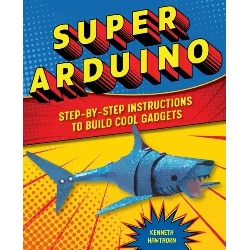 Super Arduino: Step-By-Step Instructions to Build Cool Gadgets