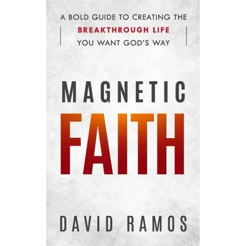 Magnetic Faith: A Bold Guide To Creating The Breakthrough Life You Want God's Way