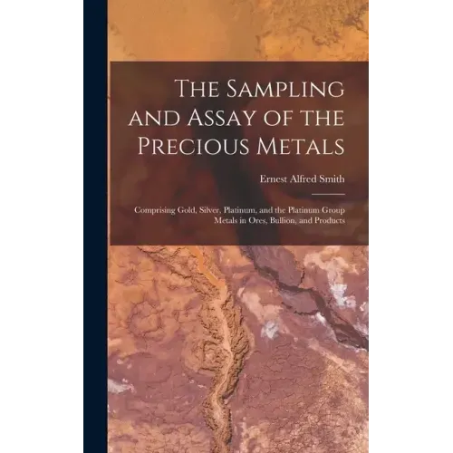 The Sampling and Assay of the Precious Metals: Comprising Gold, Silver, Platinum, and the Platinum Group Metals in Ores, Bullion, and Products