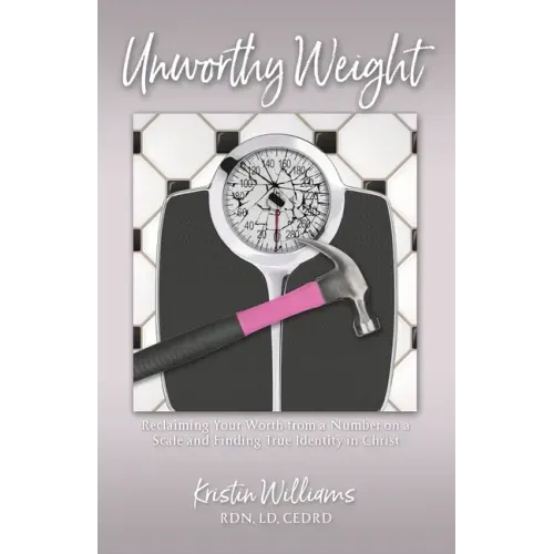 Unworthy Weight: Reclaiming Your Worth From a Number on a Scale and Finding True Identity in Christ