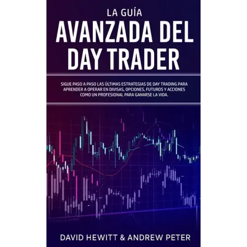 La Guía Avanzada del Day Trader: ¡Sigue paso a paso las últimas estrategias de Day Trading para aprender a operar en divisas, opciones, futuros y acci
