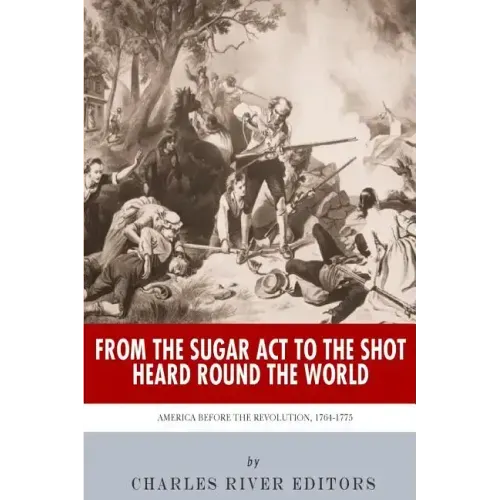 From the Sugar Act to the Shot Heard Round the World: America Before the Revolution, 1764-1775