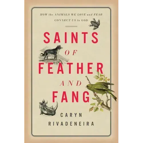 Saints of Feather and Fang: How the Animals We Love and Fear Connect Us to God