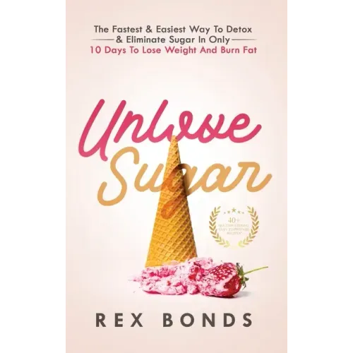 Unlove Sugar: The Fastest and Easiest Way To Detox and Eliminate Sugar In Only 10 Days To Lose Weight And Burn Fat