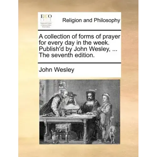 A Collection of Forms of Prayer for Every Day in the Week. Publish'd by John Wesley, ... the Seventh Edition.