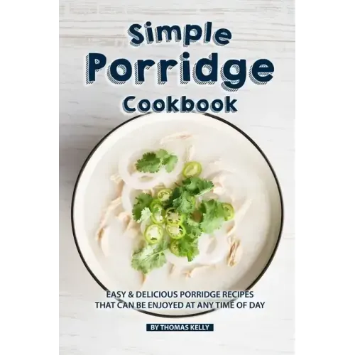 Simple Porridge Cookbook: Easy Delicious Porridge Recipes that Can Be Enjoyed at Any Time of Day