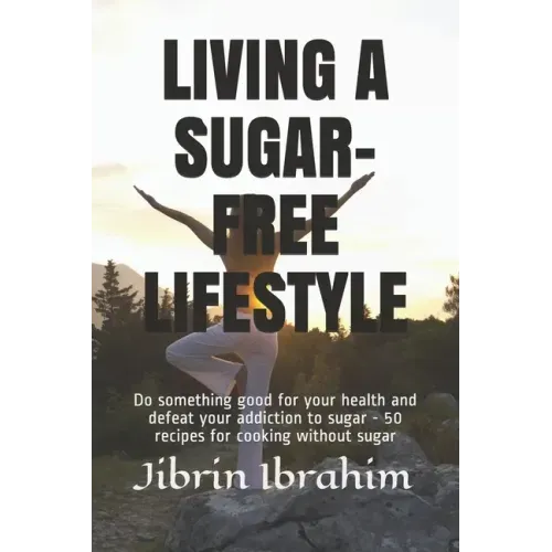 Living a Sugar-Free Lifestyle: Do something good for your health and defeat your addiction to sugar - 50 recipes for cooking without sugar