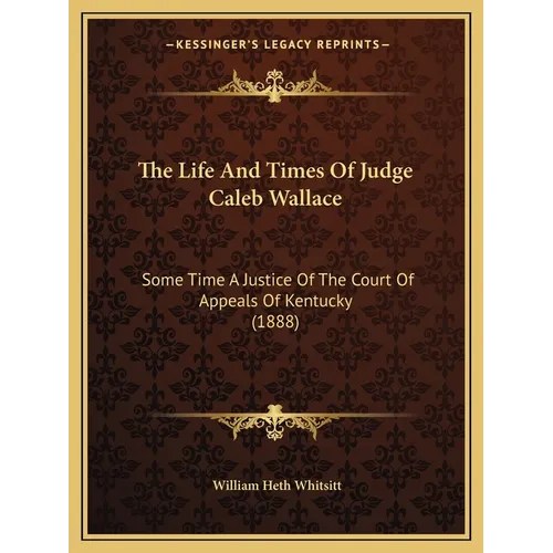 The Life And Times Of Judge Caleb Wallace: Some Time A Justice Of The Court Of Appeals Of Kentucky (1888)
