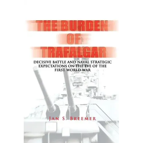 The Burden of Trafalgar: Decisive Battle and Naval Strategic Expectations on the Eve of the First World War: Naval War College Newport Papers 6