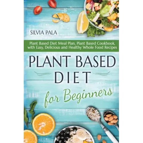 Plant Based Diet for Beginners: Plant Based Diet Meal Plan, Plant Based Cookbook, with Easy, Delicious and Healthy Whole Food Recipes