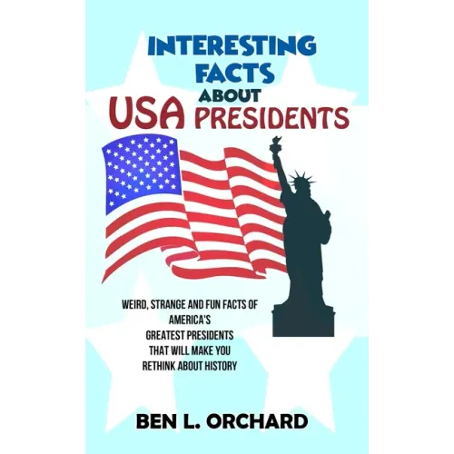 Interesting Facts About US Presidents: Weird, Strange And Fun Facts Of America's Greatest Presidents That Will Make You Rethink About History