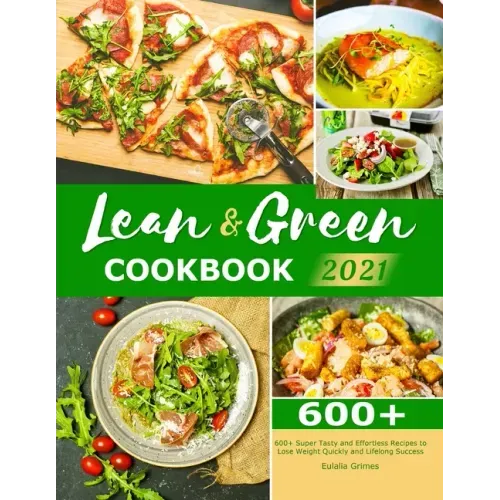 Lean & Green Cookbook 2021: 600+ Super Tasty and Effortless Recipes to Lose Weight Quickly and Lifelong Success