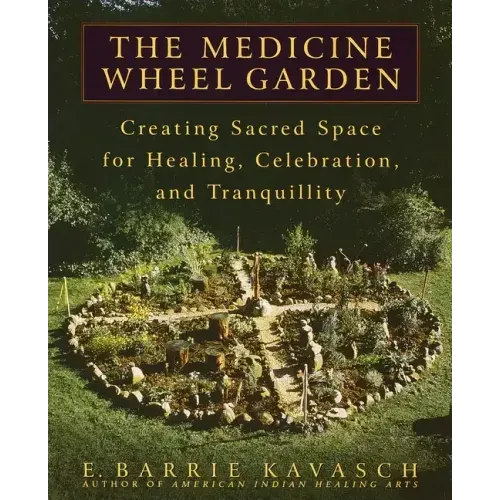 The Medicine Wheel Garden: Creating Sacred Space for Healing, Celebration, and Tranquillity