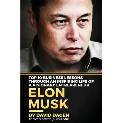 Elon Musk- Top 10 Business Lessons Through An Inspiring Life Of A Visionary Entrepreneur: The Man With A Quest To Change The World's Future