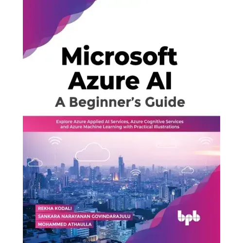Microsoft Azure Ai: A Beginner's Guide: Explore Azure Applied AI Services, Azure Cognitive Services and Azure Machine Learning with Practical Illustra