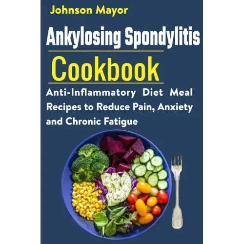 Ankylosing Spondylitis Cookbook: Anti-Inflammatory Diet Meal Recipes to Reduce Pain, Anxiety and Chronic Fatigue