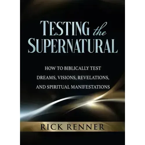 Testing the Supernatural: How to Biblically Test Dreams, Visions, Revelations, and Spiritual Manifestations