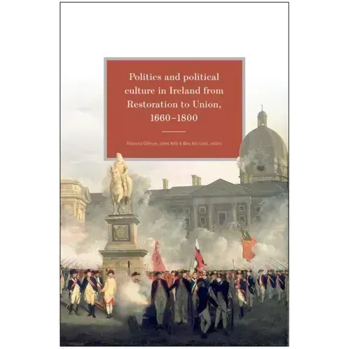 Politics and Political Culture in Ireland from Restoration to Union, 1660-1800: Essays in Honour of Jacqueline Hill