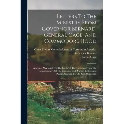 Letters To The Ministry From Governor Bernard, General Gage, And Commodore Hood: And Also Memorials To The Lords Of The Treasury, From The Commissione