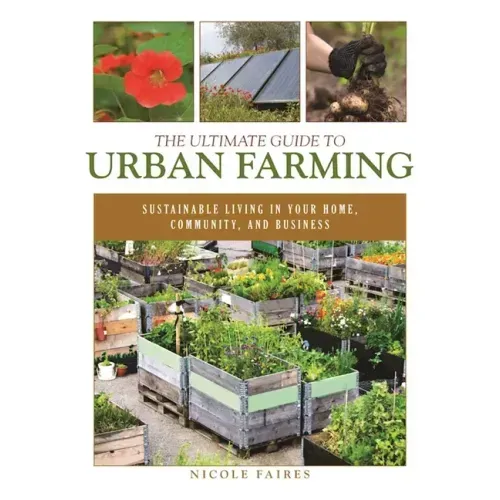 The Ultimate Guide to Urban Farming: Sustainable Living in Your Home, Community, and Business