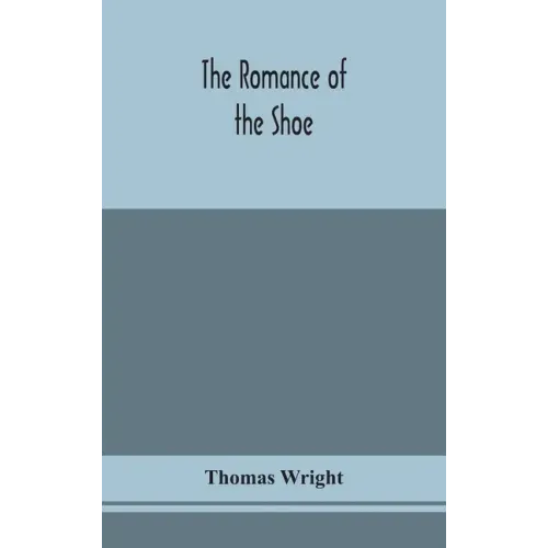 The romance of the shoe: being the history of shoemaking in all ages, and especially in England and Scotland