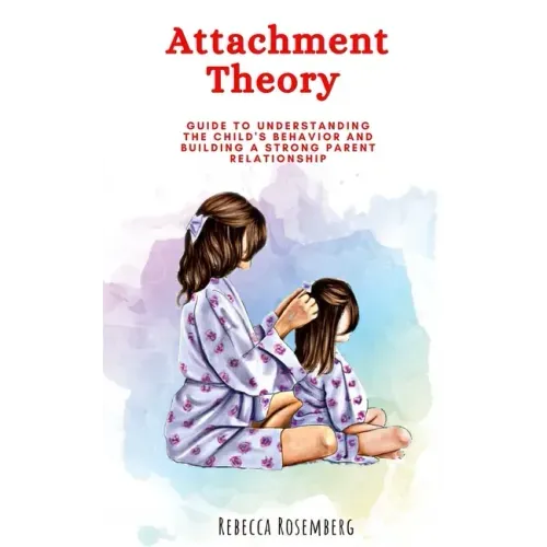 Attachment Theory: Guide to understanding the child's behavior and building a strong parent relationship